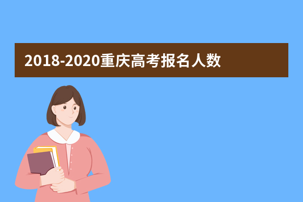 2018-2020重庆高考报名人数是多少人 重庆历年高考人数汇总